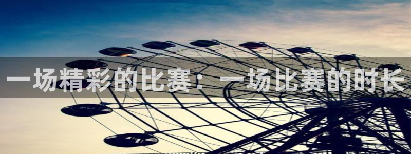 米兰体育欧洲杯：一场精彩的比赛：一场比赛的时长