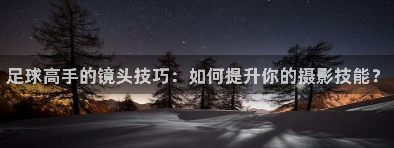 米兰体育报：足球高手的镜头技巧：如何提升你的摄影技能？