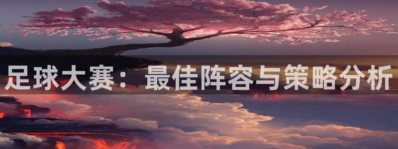 米兰体育最新：足球大赛：最佳阵容与策略分析