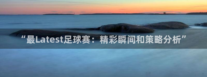 米兰体育在线：“最Latest足球赛：精彩瞬间和策略分析”
